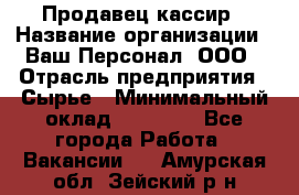 Продавец-кассир › Название организации ­ Ваш Персонал, ООО › Отрасль предприятия ­ Сырье › Минимальный оклад ­ 17 000 - Все города Работа » Вакансии   . Амурская обл.,Зейский р-н